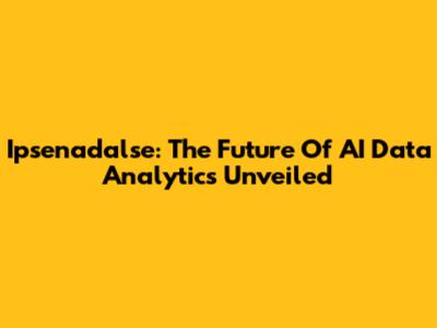 Ipsenadalse: The Future Of AI Data Analytics Unveiled