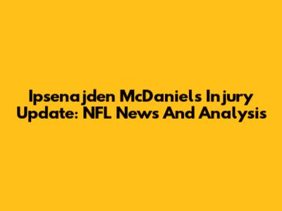 Ipsenajden McDaniels Injury Update: NFL News And Analysis