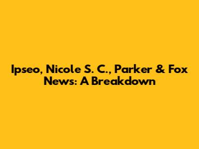Ipseo, Nicole S. C., Parker & Fox News: A Breakdown