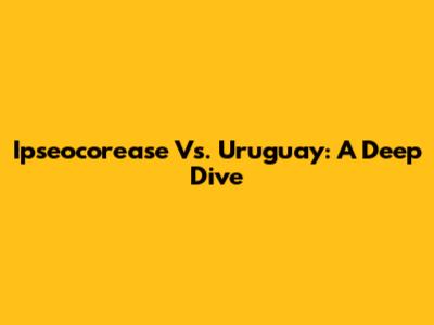 Ipseocorease Vs. Uruguay: A Deep Dive