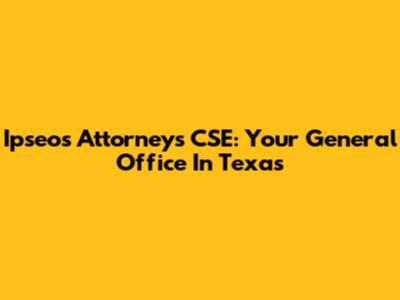 Ipseos Attorneys CSE: Your General Office In Texas