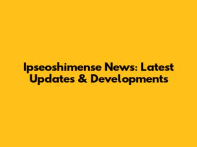 Ipseoshimense News: Latest Updates & Developments
