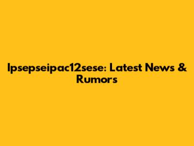 Ipsepseipac12sese: Latest News & Rumors