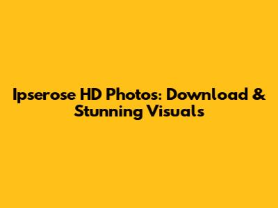 Ipserose HD Photos: Download & Stunning Visuals