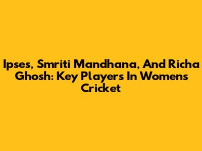 Ipses, Smriti Mandhana, And Richa Ghosh: Key Players In Women's Cricket