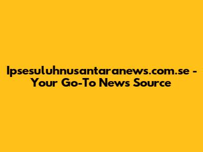 Ipsesuluhnusantaranews.com.se - Your Go-To News Source