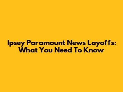 Ipsey Paramount News Layoffs: What You Need To Know