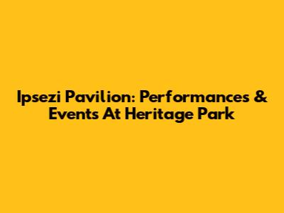 Ipsezi Pavilion: Performances & Events At Heritage Park