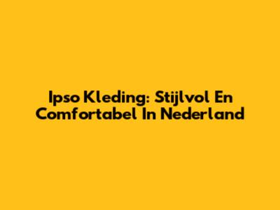 Ipso Kleding: Stijlvol En Comfortabel In Nederland