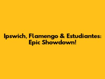 Ipswich, Flamengo & Estudiantes: Epic Showdown!