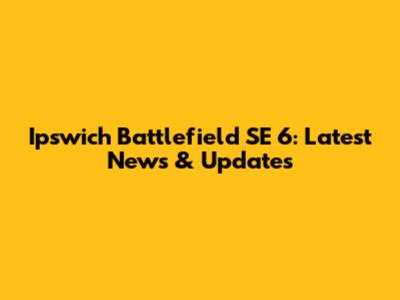 Ipswich Battlefield SE 6: Latest News & Updates