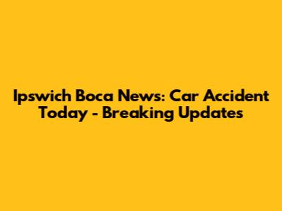 Ipswich Boca News: Car Accident Today - Breaking Updates