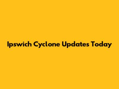 Ipswich Cyclone Updates Today
