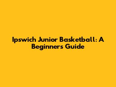Ipswich Junior Basketball: A Beginner's Guide