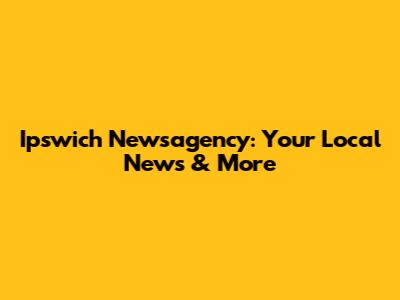 Ipswich Newsagency: Your Local News & More