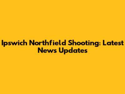 Ipswich Northfield Shooting: Latest News Updates
