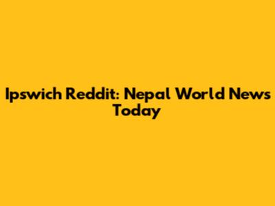 Ipswich Reddit: Nepal World News Today