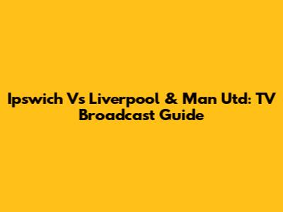 Ipswich Vs Liverpool & Man Utd: TV Broadcast Guide