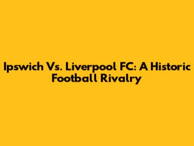 Ipswich Vs. Liverpool FC: A Historic Football Rivalry