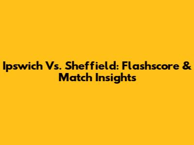 Ipswich Vs. Sheffield: Flashscore & Match Insights