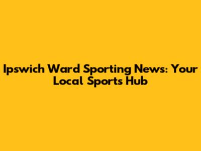 Ipswich Ward Sporting News: Your Local Sports Hub