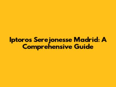 Iptoros Serejonesse Madrid: A Comprehensive Guide