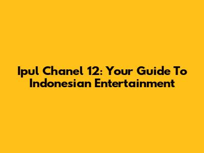 Ipul Chanel 12: Your Guide To Indonesian Entertainment