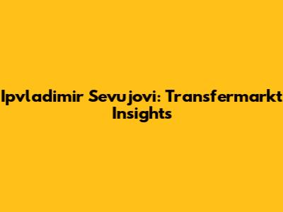 Ipvladimir Sevujovi: Transfermarkt Insights