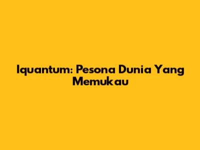 Iquantum: Pesona Dunia Yang Memukau