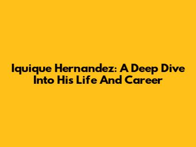 Iquique Hernandez: A Deep Dive Into His Life And Career