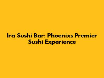 Ira Sushi Bar: Phoenix's Premier Sushi Experience