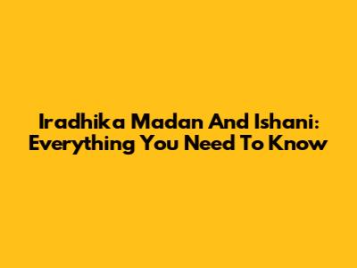 Iradhika Madan And Ishani: Everything You Need To Know