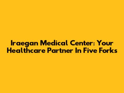 Iraegan Medical Center: Your Healthcare Partner In Five Forks