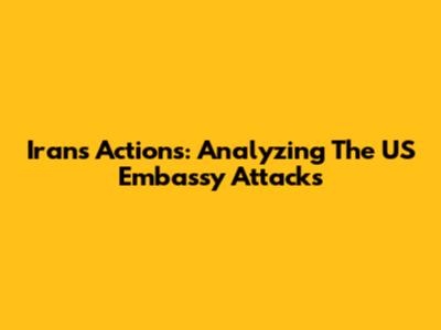 Iran's Actions: Analyzing The US Embassy Attacks