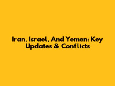 Iran, Israel, And Yemen: Key Updates & Conflicts
