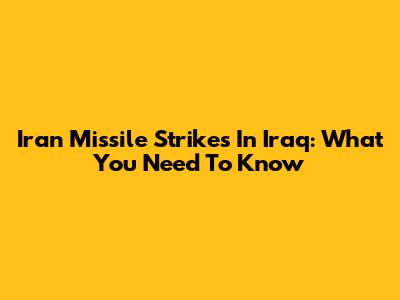 Iran Missile Strikes In Iraq: What You Need To Know