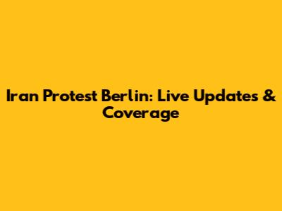 Iran Protest Berlin: Live Updates & Coverage