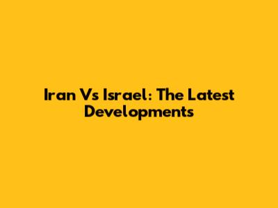 Iran Vs Israel: The Latest Developments