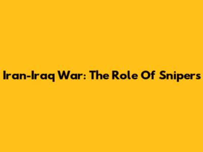 Iran-Iraq War: The Role Of Snipers