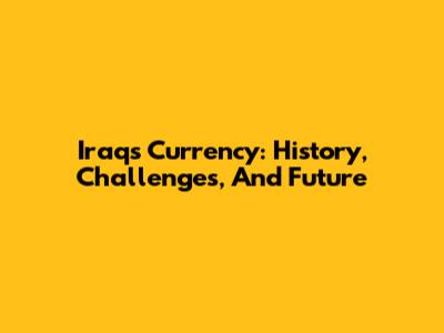 Iraq's Currency: History, Challenges, And Future