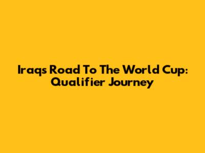 Iraq's Road To The World Cup: Qualifier Journey