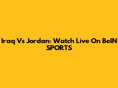 Iraq Vs Jordan: Watch Live On BeIN SPORTS