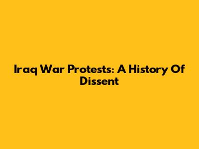 Iraq War Protests: A History Of Dissent