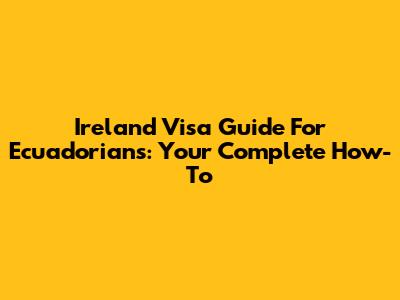 Ireland Visa Guide For Ecuadorians: Your Complete How-To