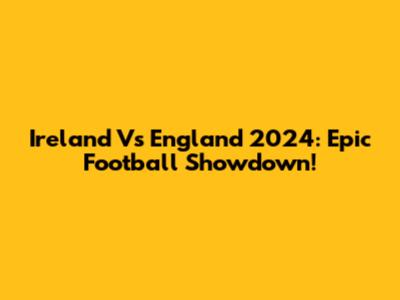 Ireland Vs England 2024: Epic Football Showdown!
