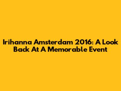 Irihanna Amsterdam 2016: A Look Back At A Memorable Event