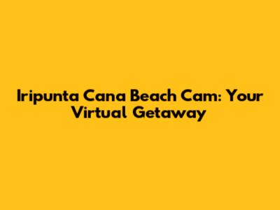 Iripunta Cana Beach Cam: Your Virtual Getaway