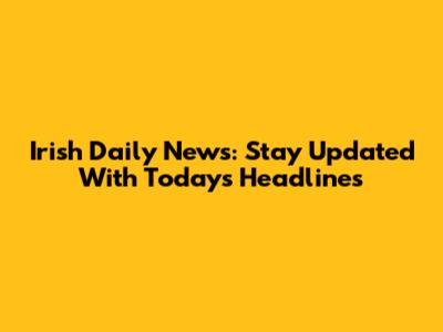 Irish Daily News: Stay Updated With Today's Headlines