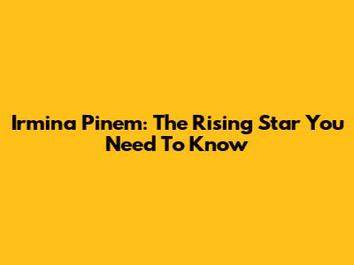 Irmina Pinem: The Rising Star You Need To Know
