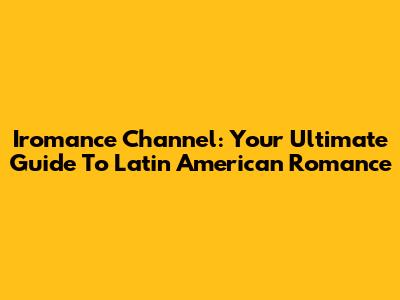 Iromance Channel: Your Ultimate Guide To Latin American Romance